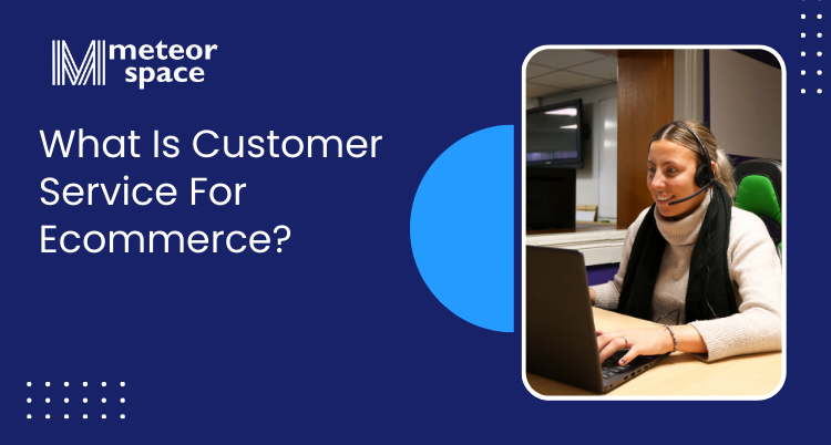 Meteor Space - Importance Of Customer Service For Ecommerce - What Is Customer Service For Ecommerce